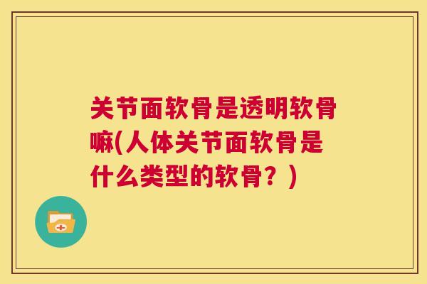 关节面软骨是透明软骨嘛(人体关节面软骨是什么类型的软骨？)