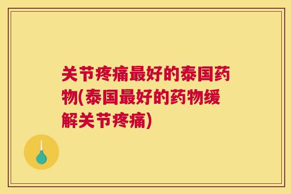 关节疼痛最好的泰国药物(泰国最好的药物缓解关节疼痛)