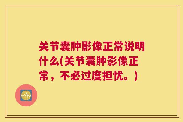 关节囊肿影像正常说明什么(关节囊肿影像正常，不必过度担忧。)