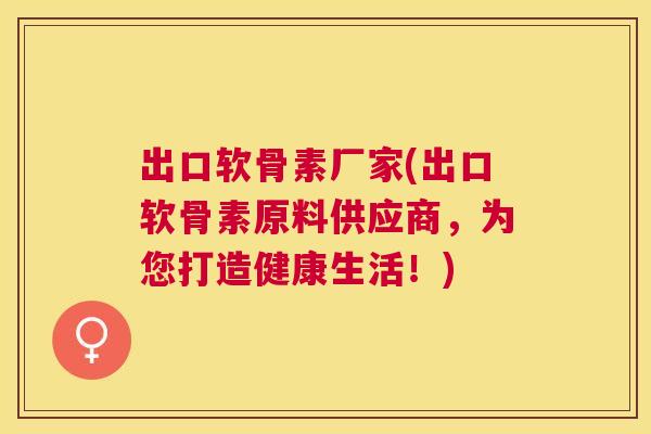 出口软骨素厂家(出口软骨素原料供应商，为您打造健康生活！)