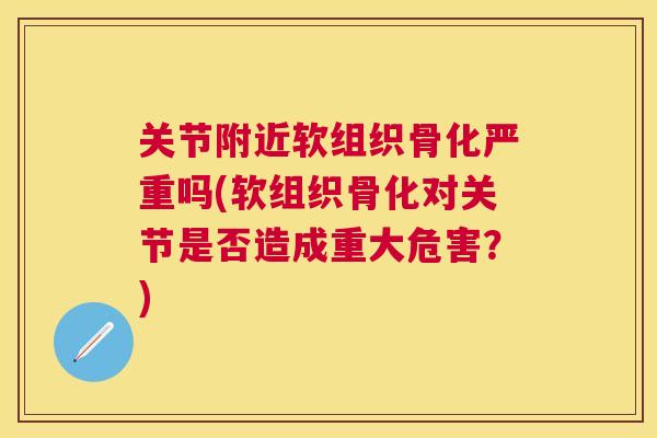 关节附近软组织骨化严重吗(软组织骨化对关节是否造成重大危害？)