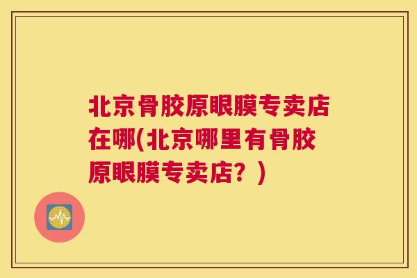 北京骨胶原眼膜专卖店在哪(北京哪里有骨胶原眼膜专卖店？)