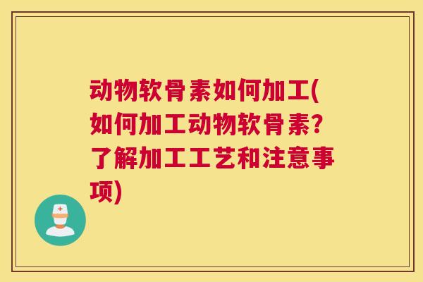 动物软骨素如何加工(如何加工动物软骨素？了解加工工艺和注意事项)