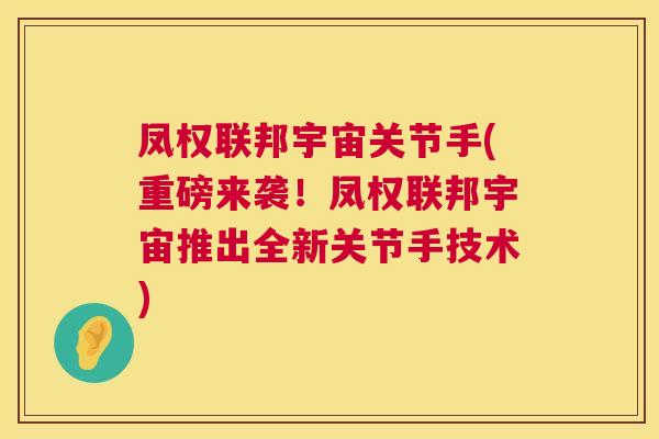 凤权联邦宇宙关节手(重磅来袭！凤权联邦宇宙推出全新关节手技术)