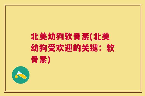 北美幼狗软骨素(北美幼狗受欢迎的关键：软骨素)