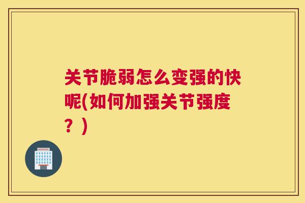 关节脆弱怎么变强的快呢(如何加强关节强度？)