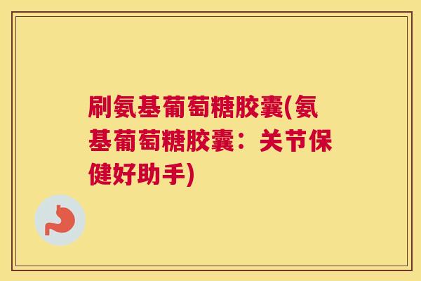 刷氨基葡萄糖胶囊(氨基葡萄糖胶囊：关节保健好助手)
