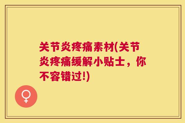 关节炎疼痛素材(关节炎疼痛缓解小贴士，你不容错过!)