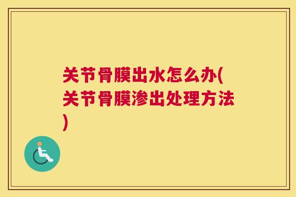 关节骨膜出水怎么办(关节骨膜渗出处理方法) 关节骨膜出水怎么办(关节骨膜渗出处理方法)