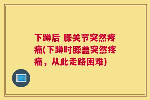 下蹲后 膝关节突然疼痛(下蹲时膝盖突然疼痛，从此走路困难)