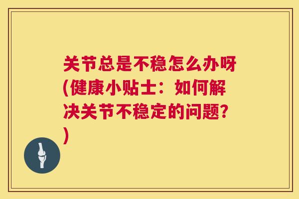 关节总是不稳怎么办呀(健康小贴士：如何解决关节不稳定的问题？)
