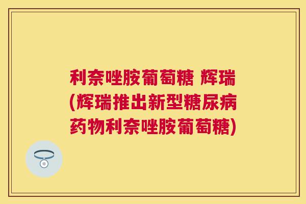利奈唑胺葡萄糖 辉瑞(辉瑞推出新型糖尿病药物利奈唑胺葡萄糖)