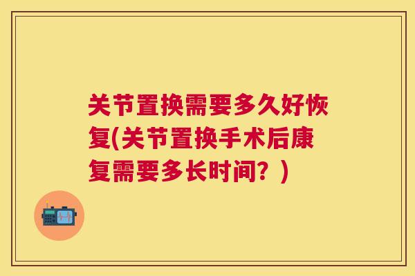 关节置换需要多久好恢复(关节置换手术后康复需要多长时间？)