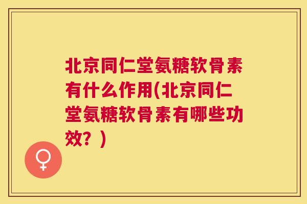 北京同仁堂氨糖软骨素有什么作用(北京同仁堂氨糖软骨素有哪些功效？)