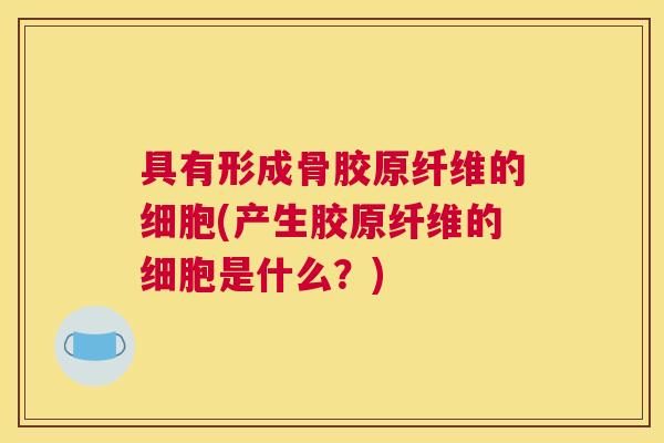 具有形成骨胶原纤维的细胞(产生胶原纤维的细胞是什么？)