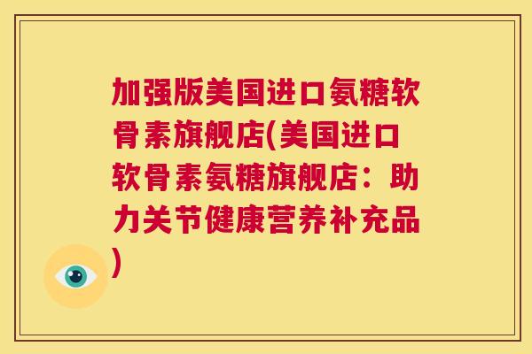 加强版美国进口氨糖软骨素旗舰店(美国进口软骨素氨糖旗舰店：助力关节健康营养补充品)