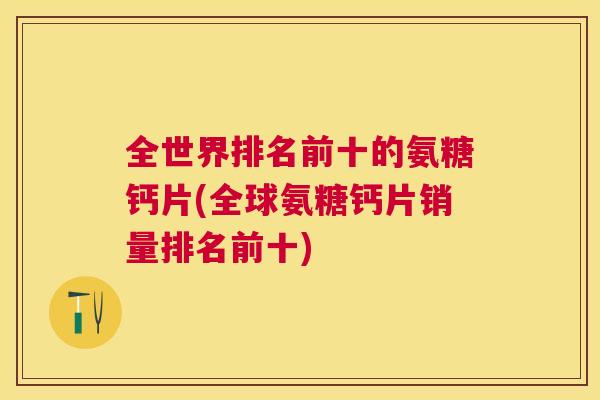 全世界排名前十的氨糖钙片(全球氨糖钙片销量排名前十)