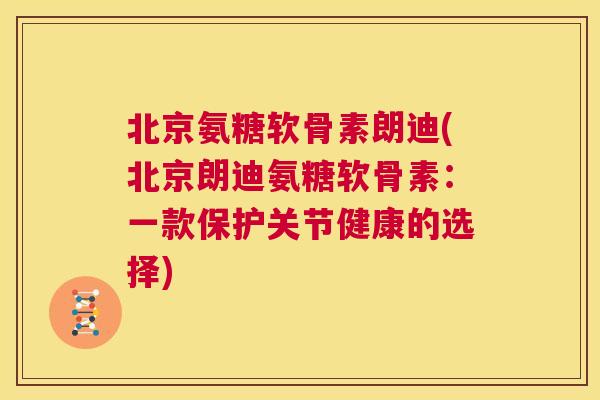 北京氨糖软骨素朗迪(北京朗迪氨糖软骨素：一款保护关节健康的选择)