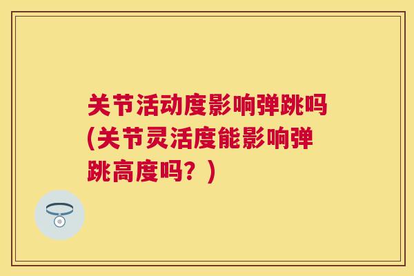 关节活动度影响弹跳吗(关节灵活度能影响弹跳高度吗？)