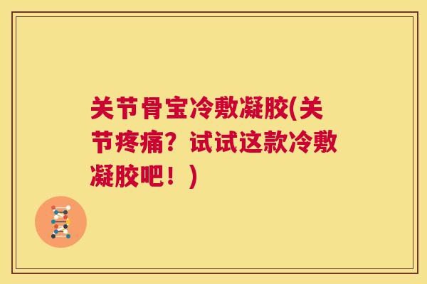 关节骨宝冷敷凝胶(关节疼痛？试试这款冷敷凝胶吧！)
