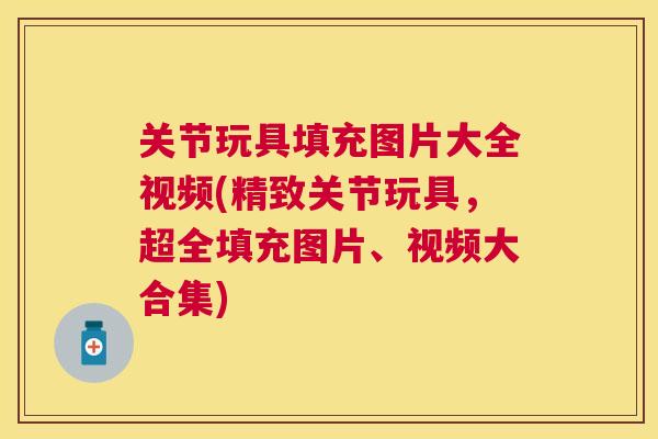 关节玩具填充图片大全视频(精致关节玩具，超全填充图片、视频大合集)