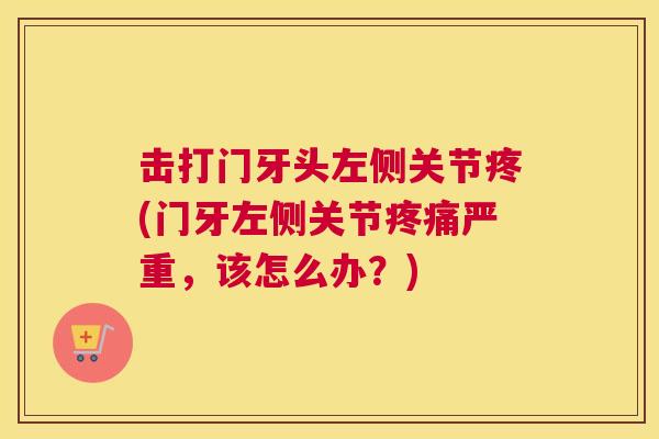 击打门牙头左侧关节疼(门牙左侧关节疼痛严重,该怎么办?)