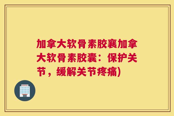 加拿大软骨素胶襄加拿大软骨素胶囊：保护关节，缓解关节疼痛)