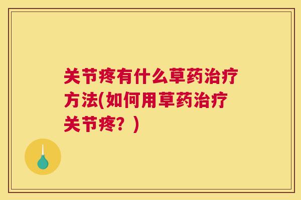 关节疼有什么草药治疗方法(如何用草药治疗关节疼？)