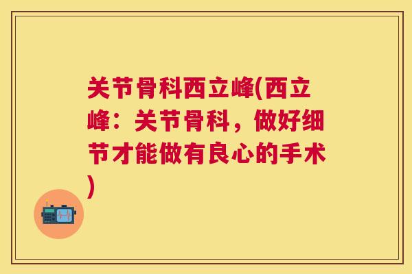 关节骨科西立峰(西立峰：关节骨科，做好细节才能做有良心的手术)