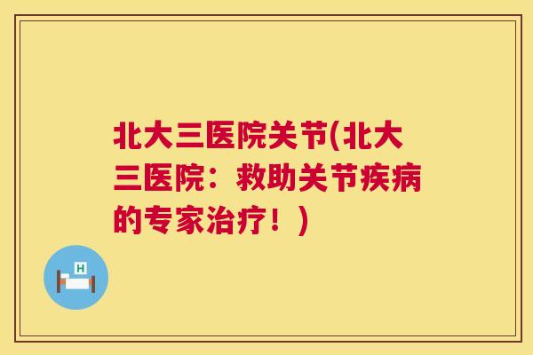 北大三医院关节(北大三医院：救助关节疾病的专家治疗！)