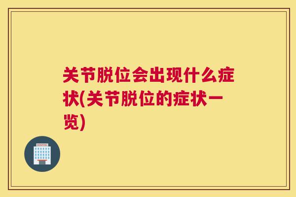 关节脱位会出现什么症状(关节脱位的症状一览)