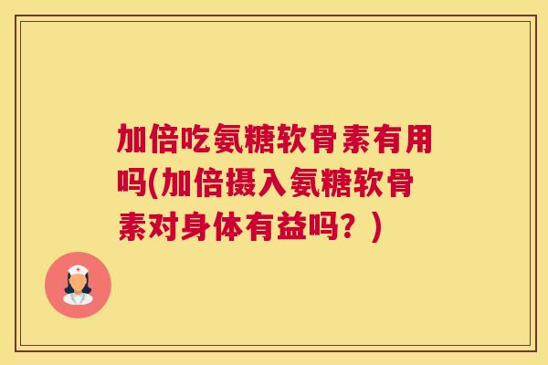 加倍吃氨糖软骨素有用吗(加倍摄入氨糖软骨素对身体有益吗？)