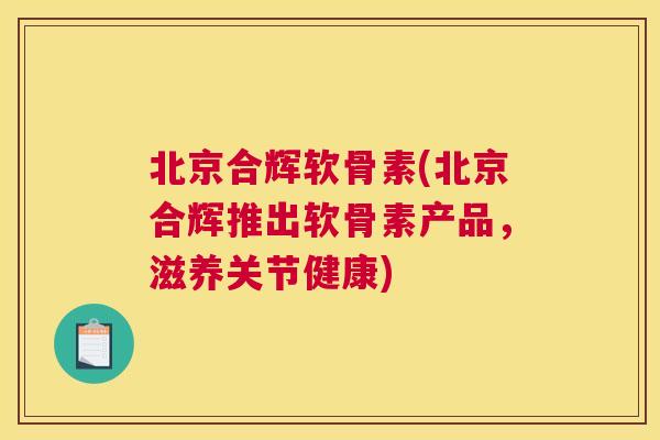 北京合辉软骨素(北京合辉推出软骨素产品，滋养关节健康)