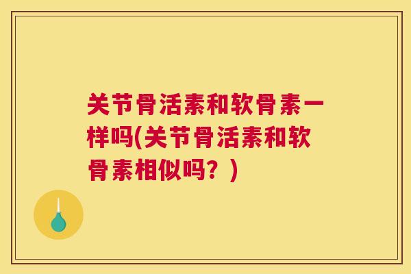 关节骨活素和软骨素一样吗(关节骨活素和软骨素相似吗？)