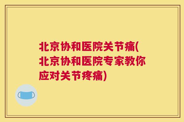 北京协和医院关节痛(北京协和医院专家教你应对关节疼痛)
