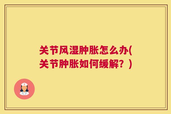 关节风湿肿胀怎么办(关节肿胀如何缓解？)