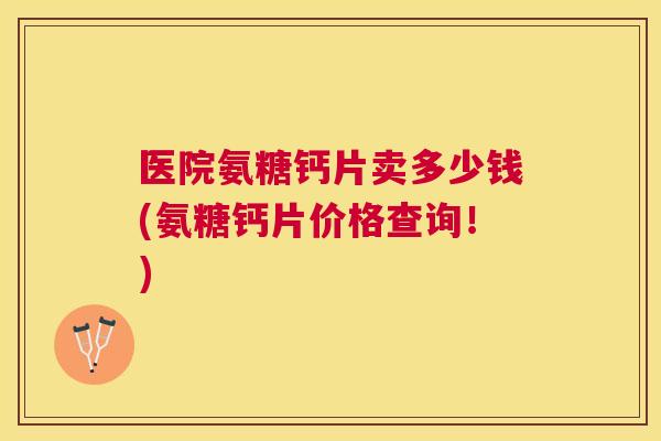 医院氨糖钙片卖多少钱(氨糖钙片价格查询！)