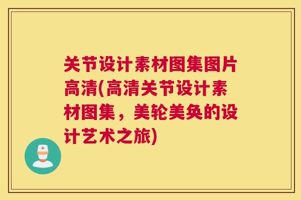 关节设计素材图集图片高清(高清关节设计素材图集，美轮美奂的设计艺术之旅)
