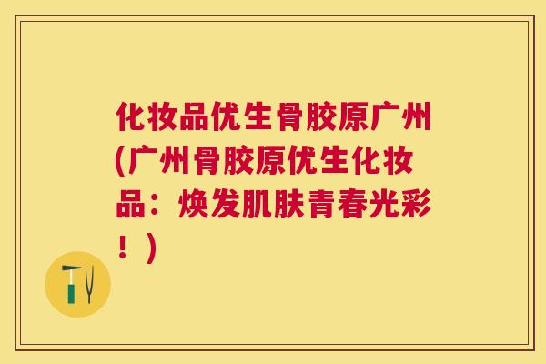 化妆品优生骨胶原广州(广州骨胶原优生化妆品：焕发肌肤青春光彩！)