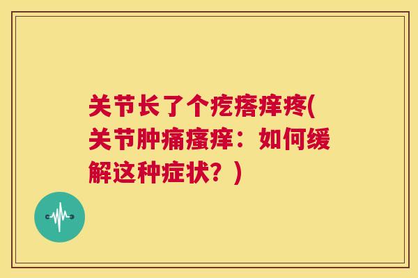 关节长了个疙瘩痒疼(关节肿痛瘙痒：如何缓解这种症状？)
