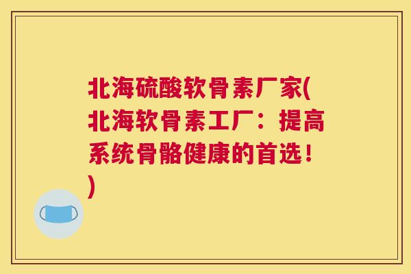 北海硫酸软骨素厂家(北海软骨素工厂：提高系统骨骼健康的首选！)