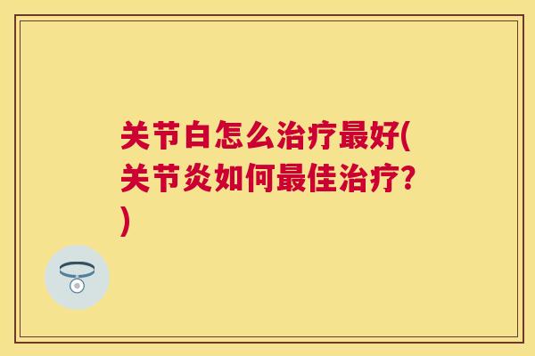 关节白怎么治疗最好(关节炎如何最佳治疗？)