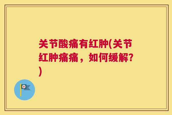 关节酸痛有红肿(关节红肿痛痛，如何缓解？)