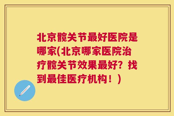 北京髋关节最好医院是哪家(北京哪家医院治疗髋关节效果最好？找到最佳医疗机构！)