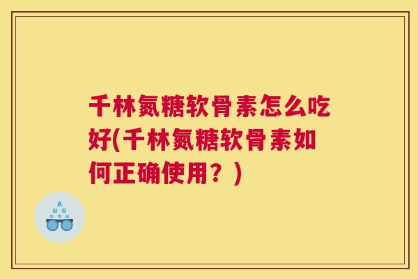 千林氮糖软骨素怎么吃好(千林氮糖软骨素如何正确使用？)