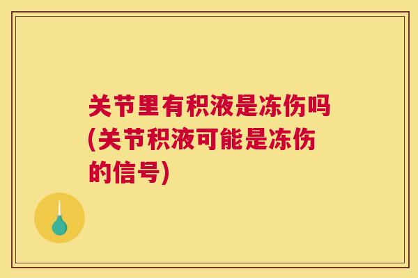 关节里有积液是冻伤吗(关节积液可能是冻伤的信号)