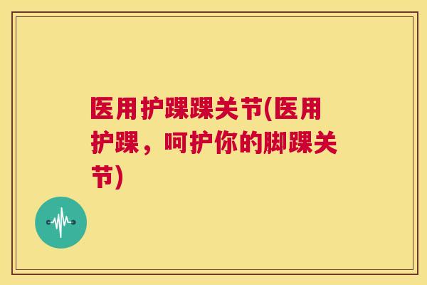 医用护踝踝关节(医用护踝,呵护你的脚踝关节) 医用护踝踝关节(医用护踝,呵护你的脚踝关节)