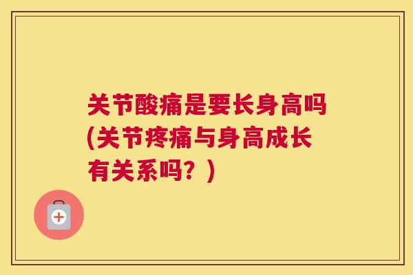 关节酸痛是要长身高吗(关节疼痛与身高成长有关系吗？)
