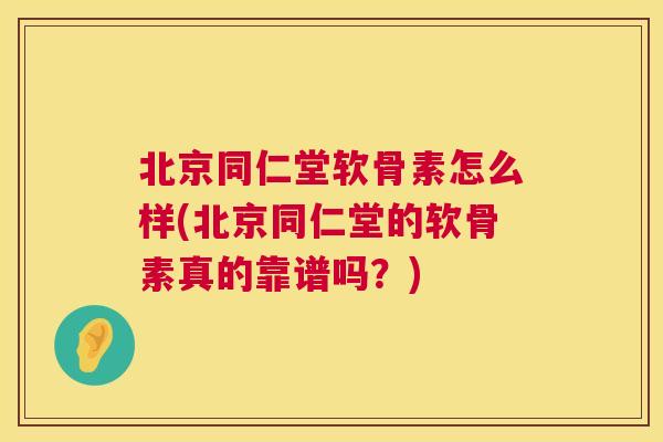 北京同仁堂软骨素怎么样(北京同仁堂的软骨素真的靠谱吗？)