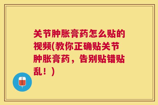 关节肿胀膏药怎么贴的视频(教你正确贴关节肿胀膏药，告别贴错贴乱！)